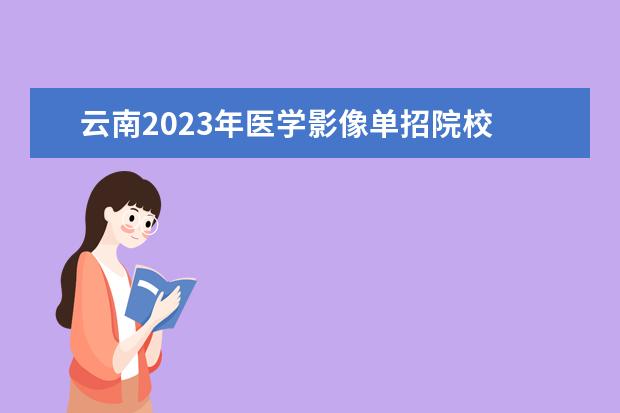 云南2023年医学影像单招院校 单招医学影像技术是干什么的