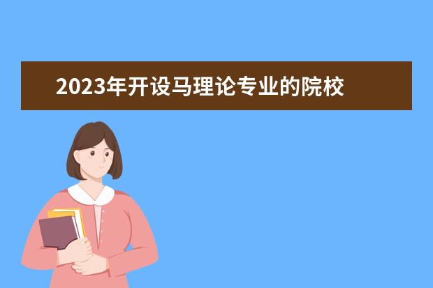 2023年开设马理论专业的院校 2023年属马有生命危险