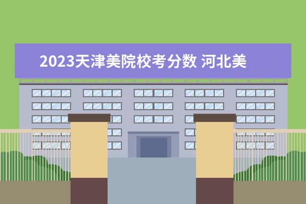 2023天津美院校考分数 河北美院2023校考合格线是多少