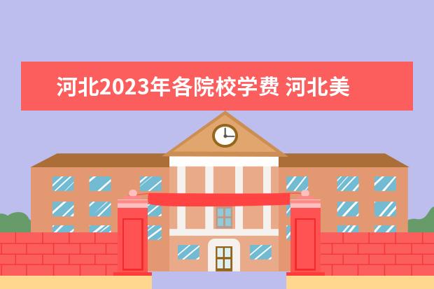 河北2023年各院校学费 河北美院2023年学费
