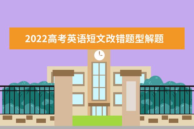 2022高考英语短文改错题型解题思路 高考英语作文的四步书写流程