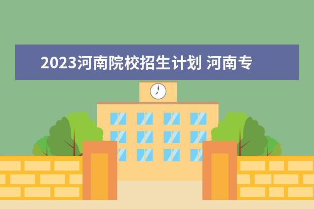 2023河南院校招生计划 河南专升本2023年招生人数