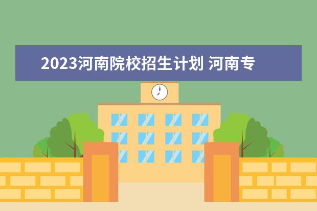 2023河南院校招生计划 河南专升本2023年招生人数