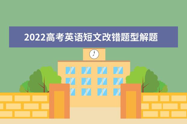 2022高考英语短文改错题型解题思路 查漏补缺应对高考英语