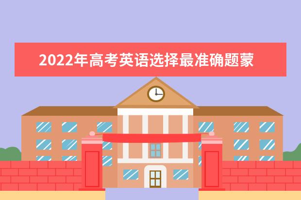 2022年高考英语选择最准确题蒙题技巧 四川高考英语试题及答案