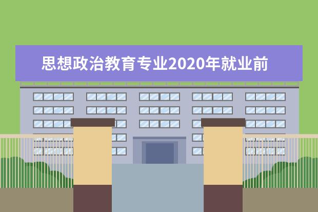 思想政治教育专业2020年就业前景 哪种专业就业前景好?