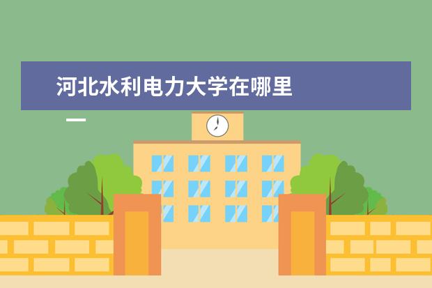 河北水利电力大学在哪里 
  一、河北水利电力学院有几个校区