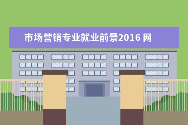 市场营销专业就业前景2016 网络营销专业好就业吗