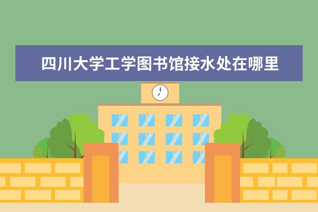 四川大学工学图书馆接水处在哪里 考研工科什么叫照顾专业。如河海大学,四川大学等都...