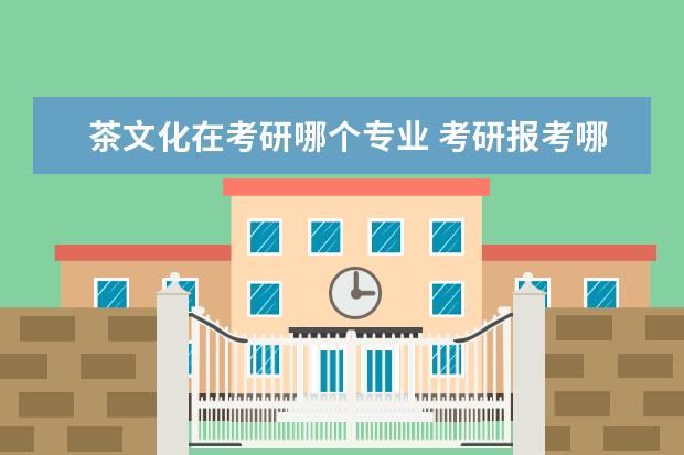 茶文化在考研哪个专业 考研报考哪个专业(农学类)以后就业比较好。。。(回...