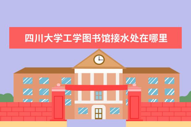 四川大学工学图书馆接水处在哪里 四川大学学报工学版投稿邮箱