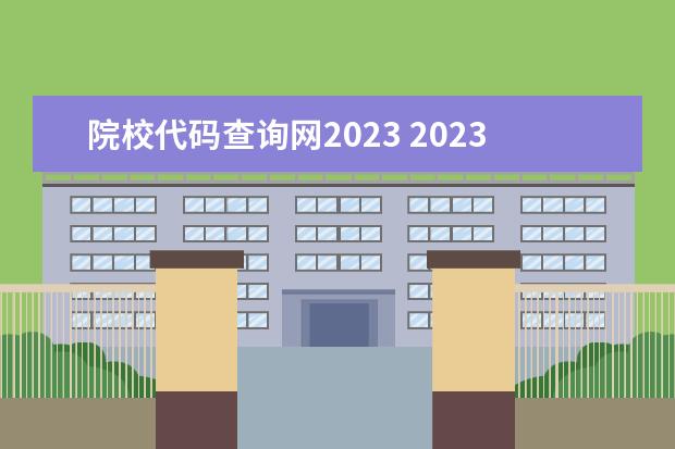 院校代码查询网2023 2023大学代码及专业代码