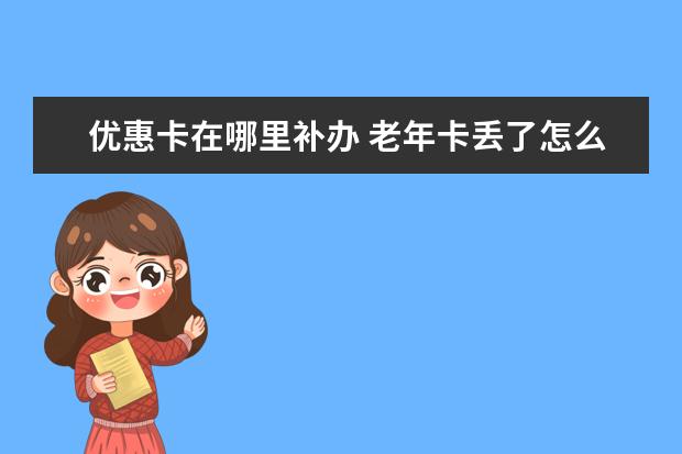 优惠卡在哪里补办 老年卡丢了怎么补办在哪里补办
