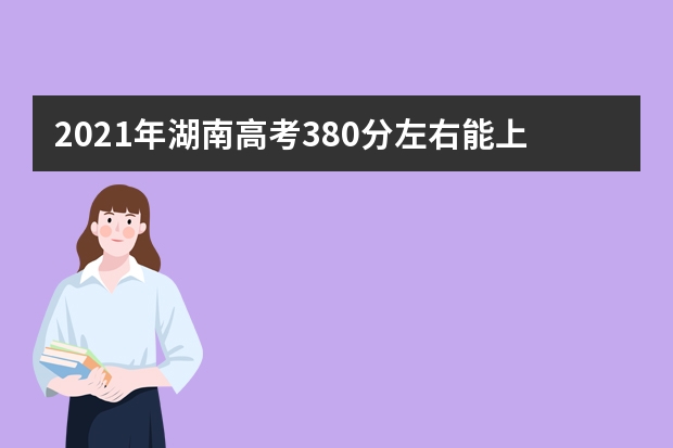 2021年湖南高考380分左右能上什么样的大学