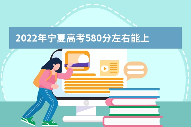 2022年宁夏高考580分左右能上什么样的大学