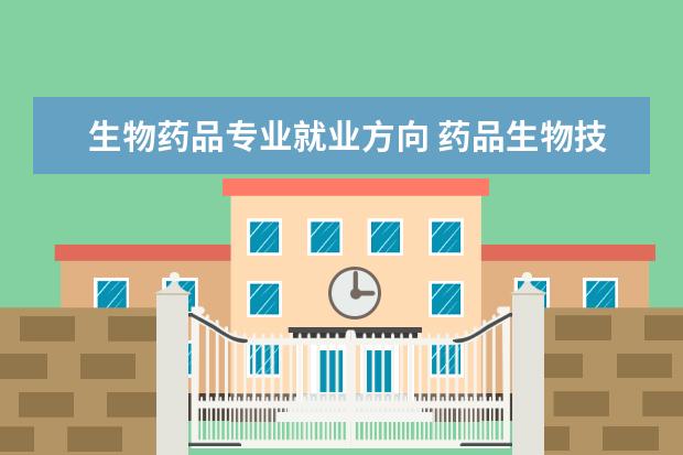 生物药品专业就业方向 药品生物技术专业就业方向