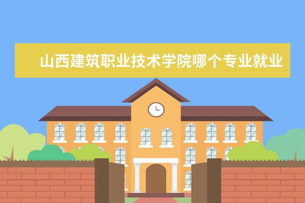 山西建筑职业技术学院哪个专业就业率高 山西建筑工程职业技术学院的就业情况