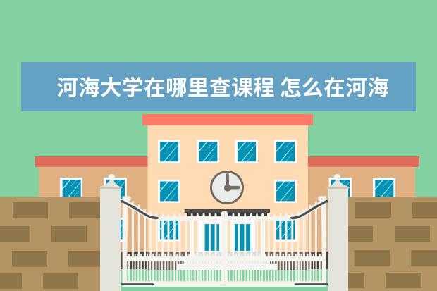 河海大学在哪里查课程 怎么在河海大学网站上查找课程表