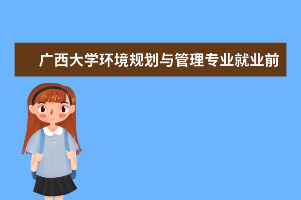 广西大学环境规划与管理专业就业前景 环境工程专业前途怎么样啊,哪个学校的比较好呢 - 百...