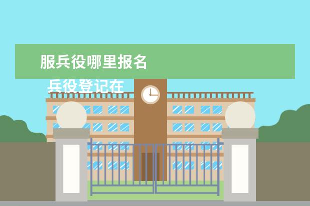 服兵役哪里报名 
  兵役登记在哪里登记
