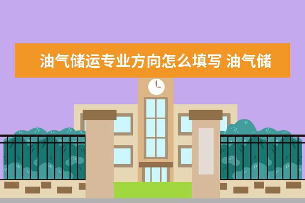 油气储运专业方向怎么填写 油气储运技术专业怎么样_就业方向_主要学什么 - 百...