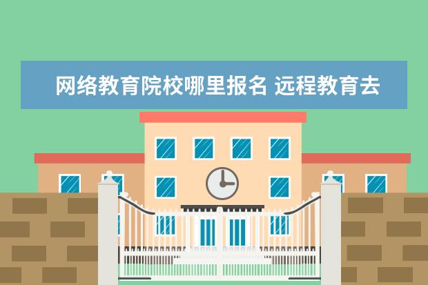 网络教育院校哪里报名 远程教育去哪里报名?