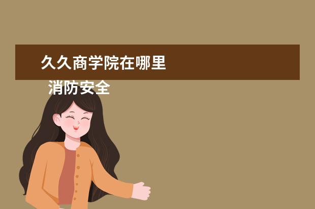 久久商学院在哪里 
  消防安全教育观后感 篇2