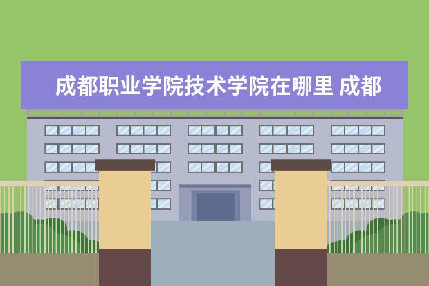 成都职业学院技术学院在哪里 成都职业技术学院总共有几个校区(各专业新生在哪个...