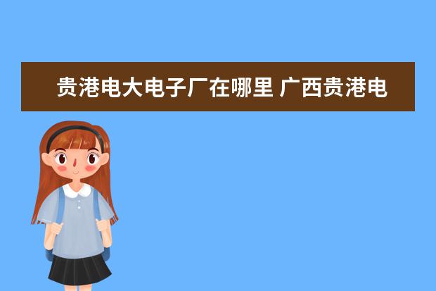 贵港电大电子厂在哪里 广西贵港电大中专报名官网入口,电大中专报名正规机...
