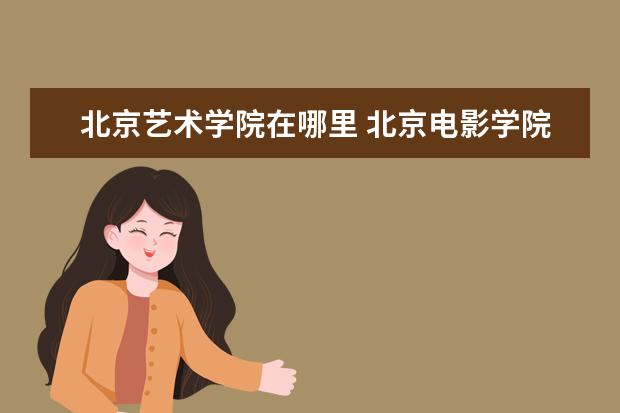 北京艺术学院在哪里 北京电影学院在北京哪里?