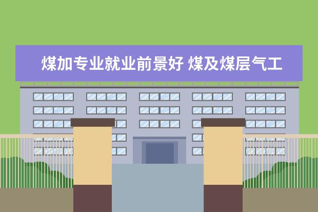 煤加专业就业前景好 煤及煤层气工程就业前景怎么样?2020届新大学生学的...