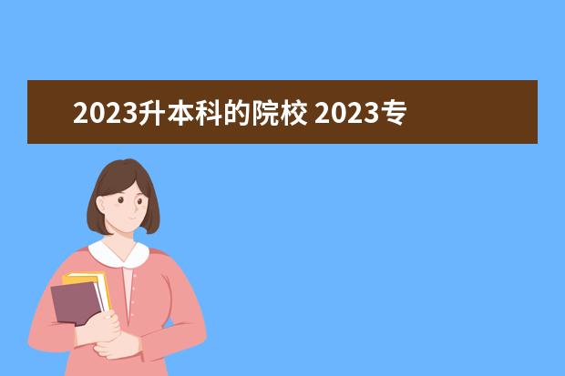 2023升本科的院校 2023专升本政策