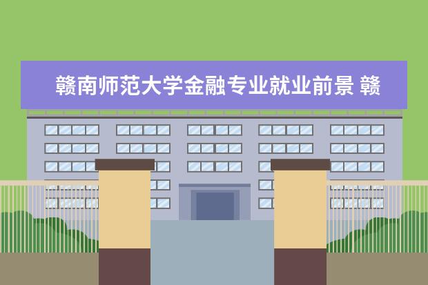 赣南师范大学金融专业就业前景 赣南师范大学毕业生的就业情况如何?