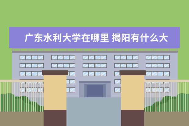 广东水利大学在哪里 揭阳有什么大学