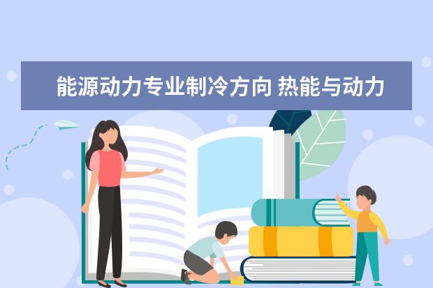 能源动力专业制冷方向 热能与动力工程专业制冷制热哪个方向好?就业前景那...