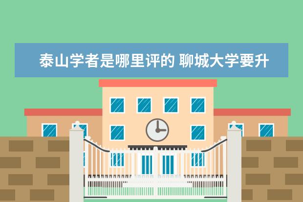 泰山学者是哪里评的 聊城大学要升一本,是不是真的?