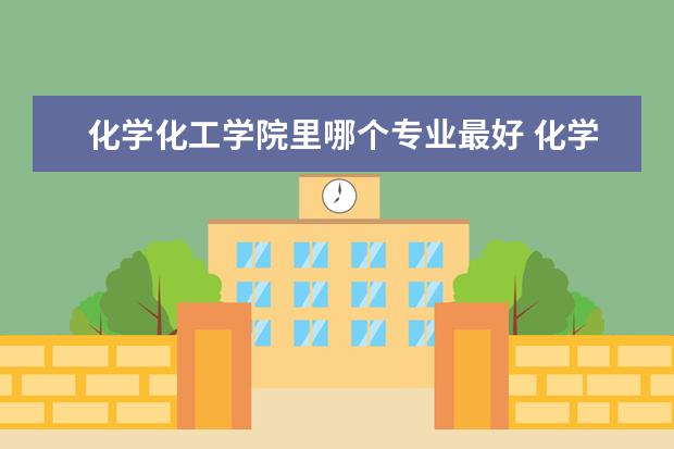 化学化工学院里哪个专业最好 化学化工专业哪些专业好