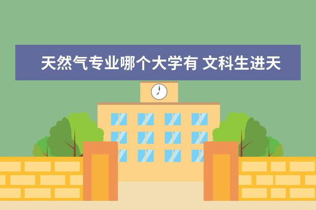天然气专业哪个大学有 文科生进天然气公司大学应该学什么专业