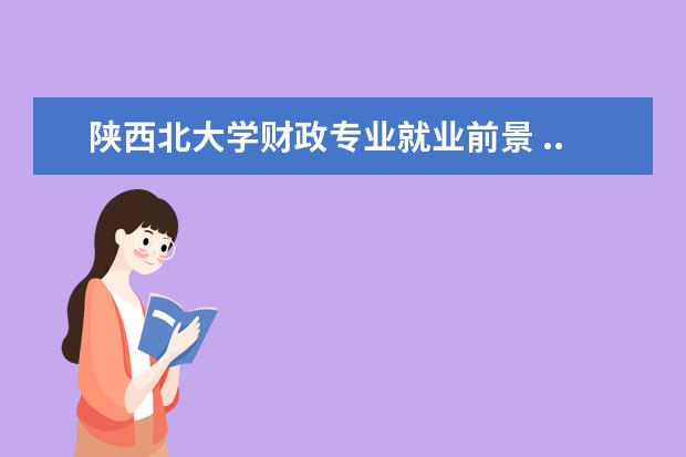 陕西北大学财政专业就业前景 ...的历史学研究生怎么样?因为觉得陕师大和西北大学...