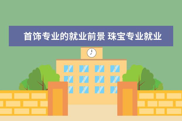 首饰专业的就业前景 珠宝专业就业方向和前景