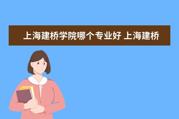 上海建桥学院哪个专业好 上海建桥学院怎么样值得去吗?