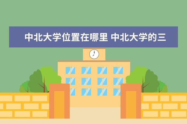 中北大学位置在哪里 中北大学的三本学院在什么地方?