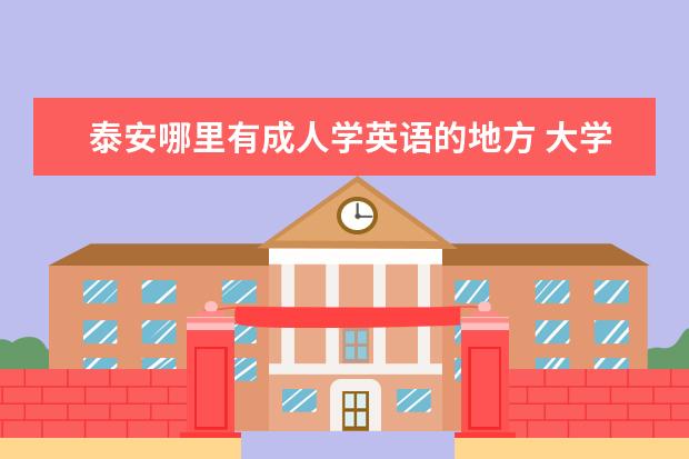 泰安哪里有成人学英语的地方 大学生活是怎样的啊?