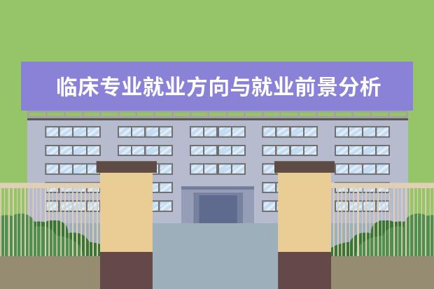 临床专业就业方向与就业前景分析 2022医学专业就业方向及前景:包括临床医学等就业方...