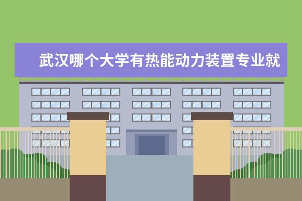 武汉哪个大学有热能动力装置专业就业前景 电厂热能动力装置专业就业前景怎么样?好找工作吗? -...