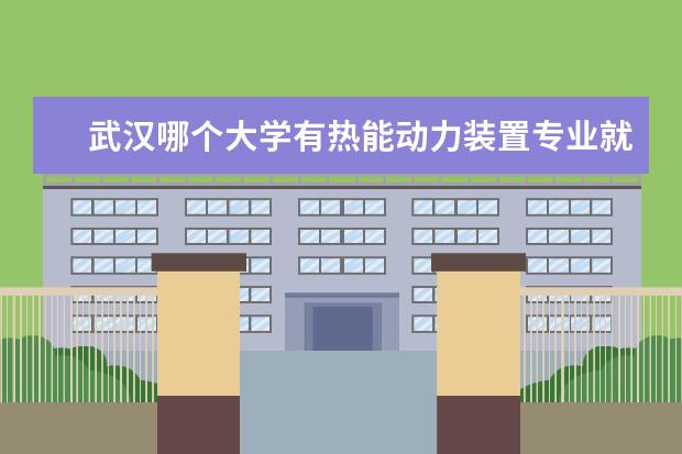 武汉哪个大学有热能动力装置专业就业前景 电厂热能动力装置专业就业前景怎么样?好找工作吗? -...