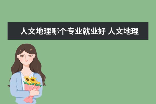 人文地理哪个专业就业好 人文地理学专业研究生毕业适合什么工作?能找到什么...