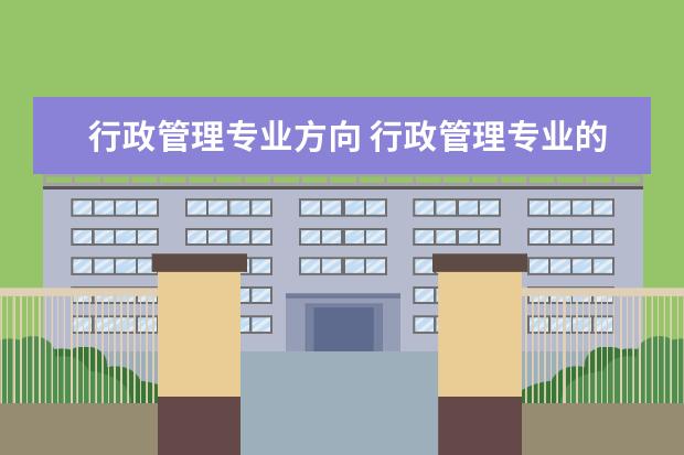 行政管理专业方向 行政管理专业的就业方向是什么