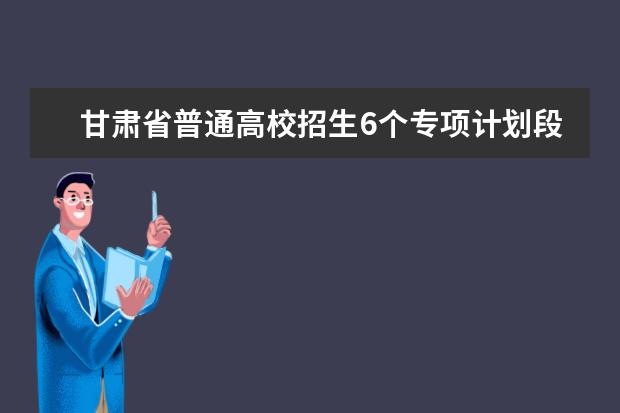 甘肃省普通高校招生6个专项计划段7月11日陆续开始录取