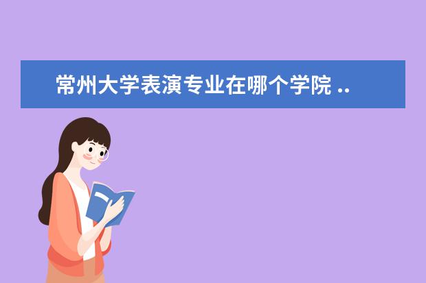 常州大学表演专业在哪个学院 ...文化课420左右,最划算的可能是哪个学校?虽然还不...